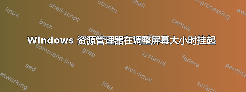 Windows 资源管理器在调整屏幕大小时挂起