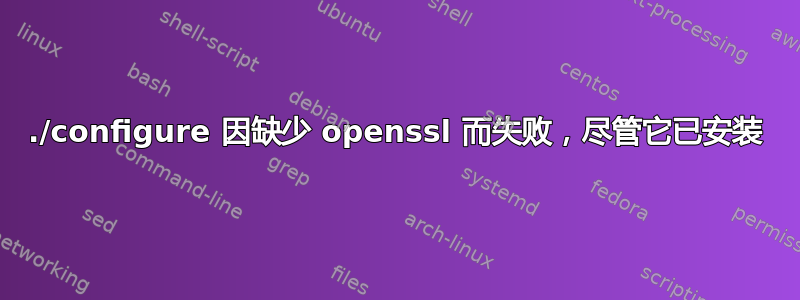 ./configure 因缺少 openssl 而失败，尽管它已安装