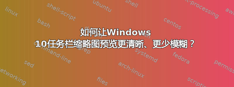 如何让Windows 10任务栏缩略图预览更清晰、更少模糊？