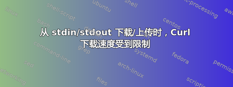 从 stdin/stdout 下载/上传时，Curl 下载速度受到限制