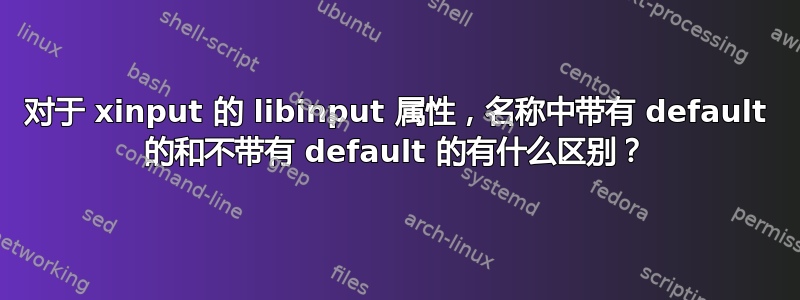 对于 xinput 的 libinput 属性，名称中带有 default 的和不带有 default 的有什么区别？