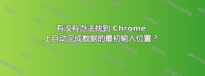 有没有办法找到 Chrome 上自动完成数据的最初输入位置？