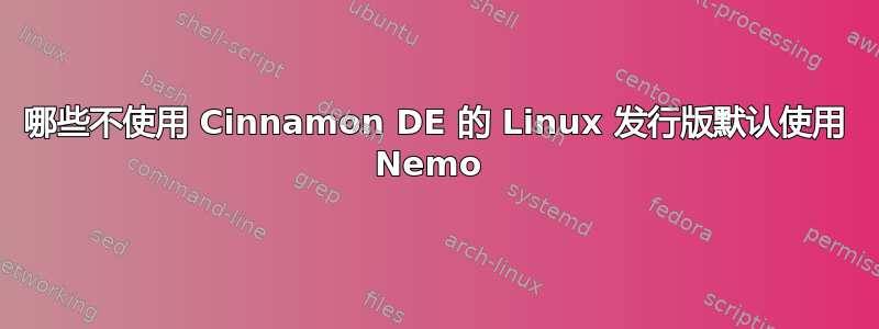 哪些不使用 Cinnamon DE 的 Linux 发行版默认使用 Nemo 