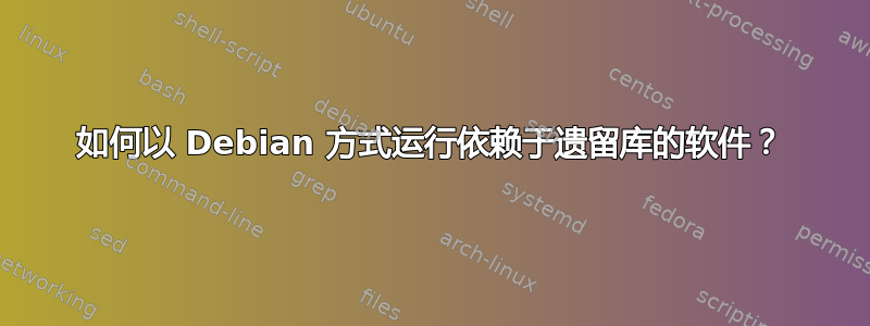 如何以 Debian 方式运行依赖于遗留库的软件？