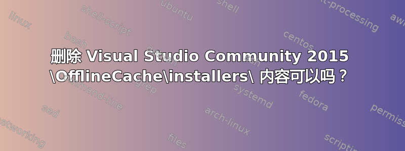 删除 Visual Studio Community 2015 \OfflineCache\installers\ 内容可以吗？