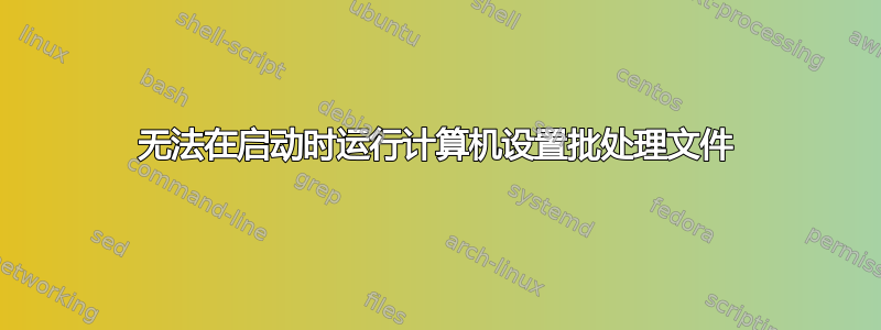 无法在启动时运行计算机设置批处理文件