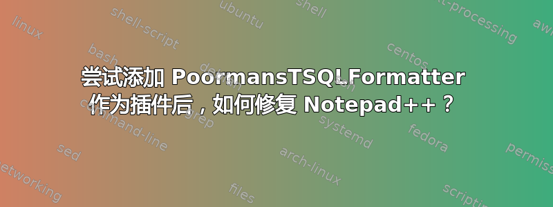 尝试添加 PoormansTSQLFormatter 作为插件后，如何修复 Notepad++？