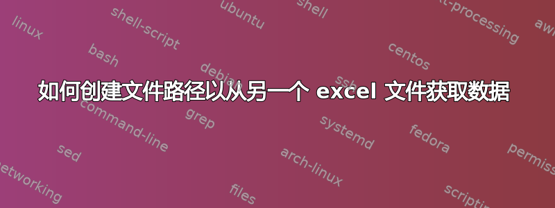 如何创建文件路径以从另一个 excel 文件获取数据