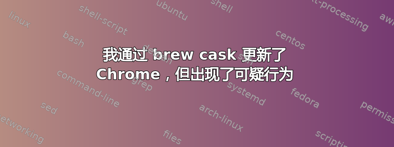 我通过 brew cask 更新了 Chrome，但出现了可疑行为