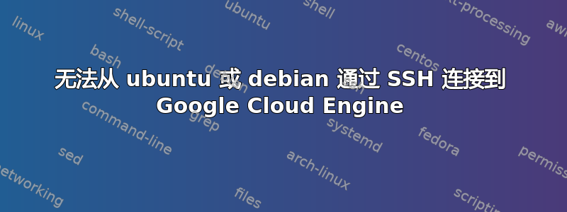 无法从 ubuntu 或 debian 通过 SSH 连接到 Google Cloud Engine