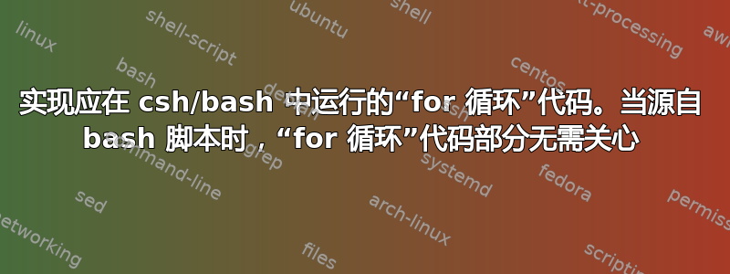 实现应在 csh/bash 中运行的“for 循环”代码。当源自 bash 脚本时，“for 循环”代码部分无需关心