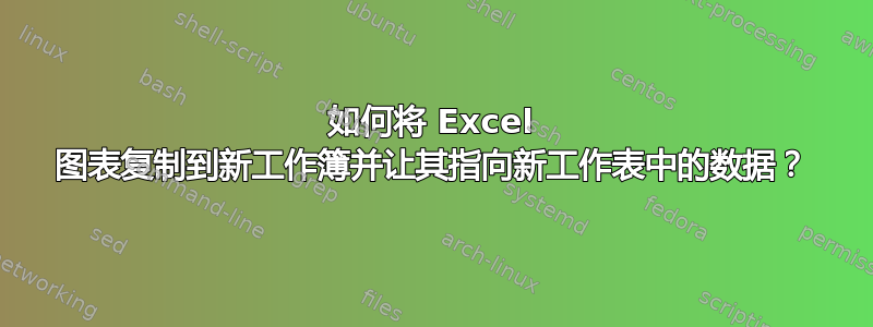 如何将 Excel 图表复制到新工作簿并让其指向新工作表中的数据？