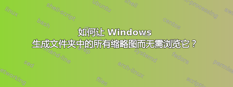 如何让 Windows 生成文件夹中的所有缩略图而无需浏览它？