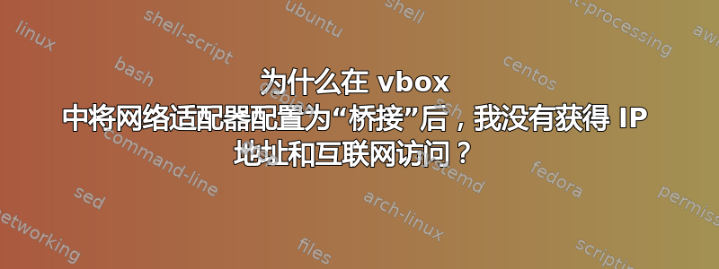 为什么在 vbox 中将网络适配器配置为“桥接”后，我没有获得 IP 地址和互联网访问？