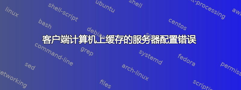 客户端计算机上缓存的服务器配置错误