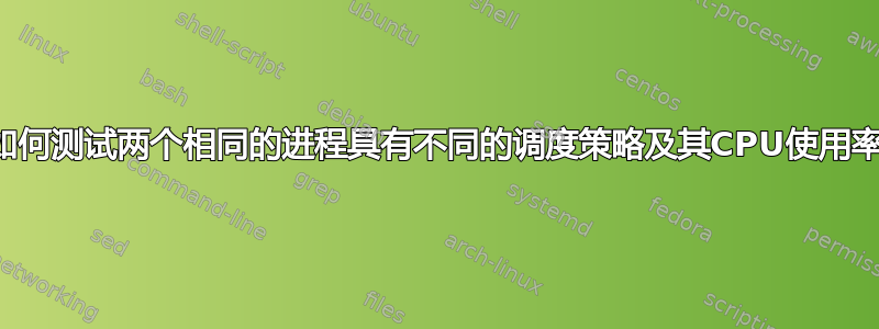 如何测试两个相同的进程具有不同的调度策略及其CPU使用率