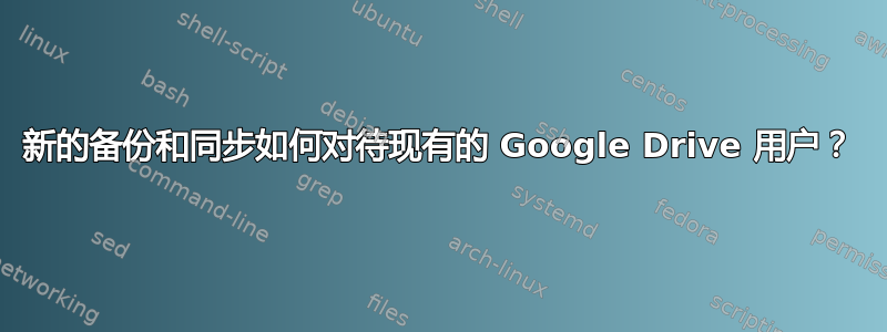 新的备份和同步如何对待现有的 Google Drive 用户？