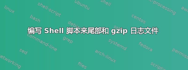 编写 Shell 脚本来尾部和 gzip 日志文件