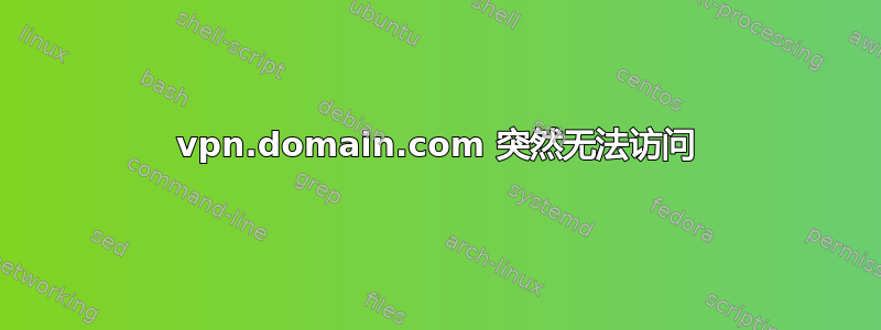 vpn.domain.com 突然无法访问