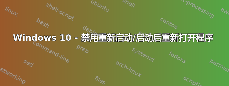 Windows 10 - 禁用重新启动/启动后重新打开程序