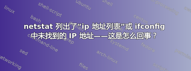 netstat 列出了“ip 地址列表”或 ifconfig 中未找到的 IP 地址——这是怎么回事？