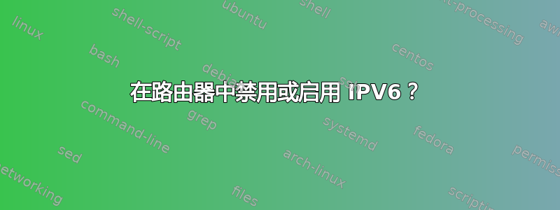 在路由器中禁用或启用 IPV6？