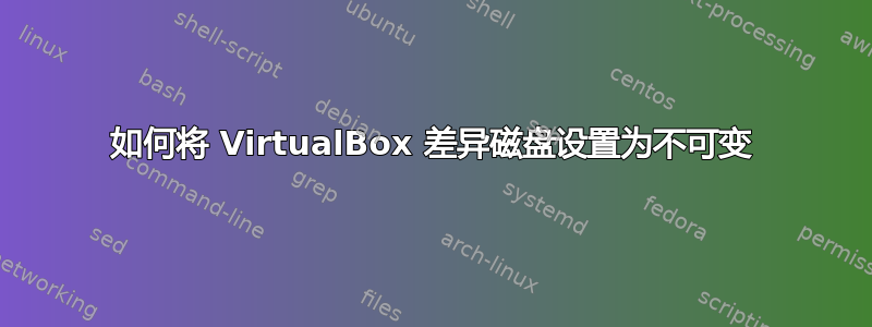 如何将 VirtualBox 差异磁盘设置为不可变