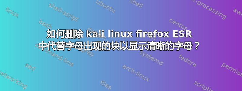 如何删除 kali linux firefox ESR 中代替字母出现的块以显示清晰的字母？