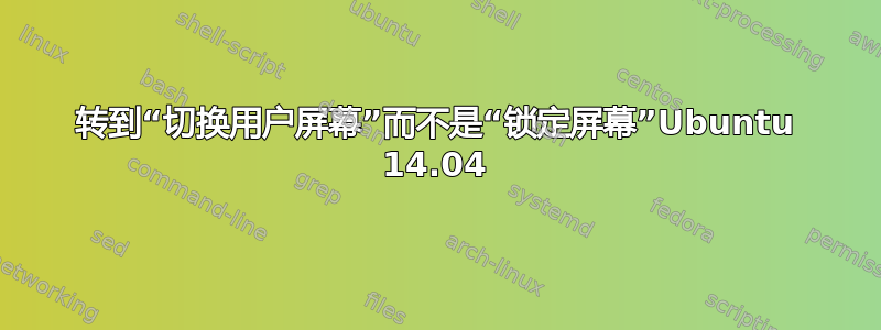 转到“切换用户屏幕”而不是“锁定屏幕”Ubuntu 14.04