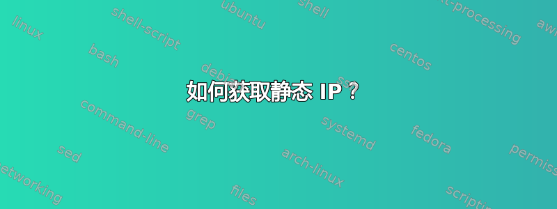 如何获取静态 IP？