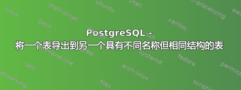 PostgreSQL - 将一个表导出到另一个具有不同名称但相同结构的表