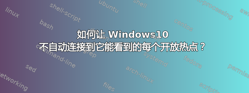 如何让 Windows10 不自动连接到它能看到的每个开放热点？