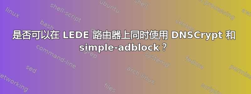 是否可以在 LEDE 路由器上同时使用 DNSCrypt 和 simple-adblock？