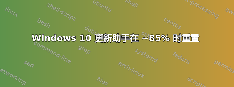 Windows 10 更新助手在 ~85% 时重置