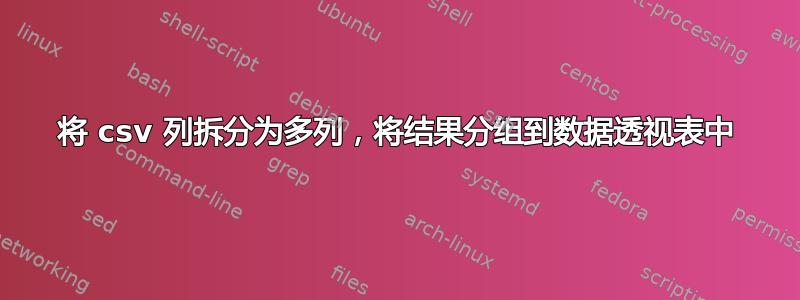 将 csv 列拆分为多列，将结果分组到数据透视表中