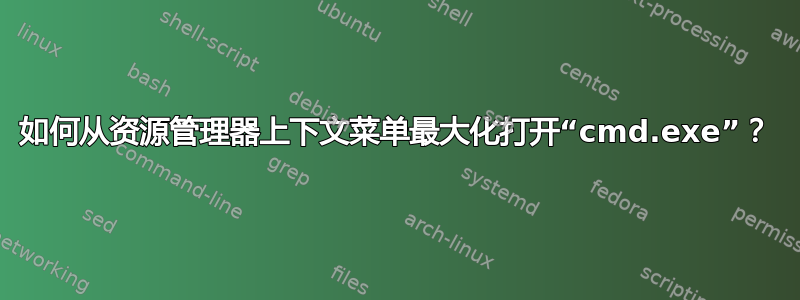 如何从资源管理器上下文菜单最大化打开“cmd.exe”？