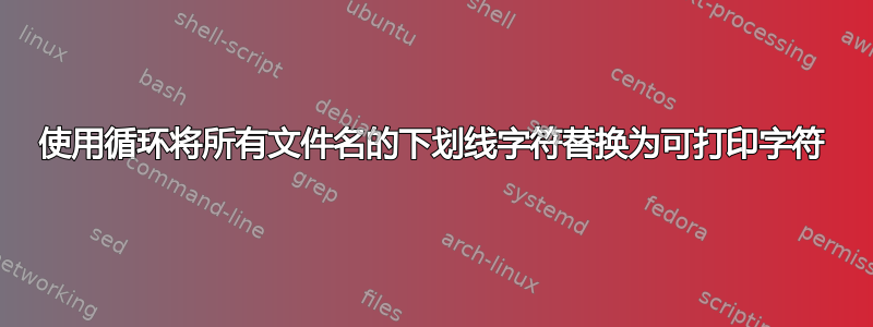 使用循环将所有文件名的下划线字符替换为可打印字符