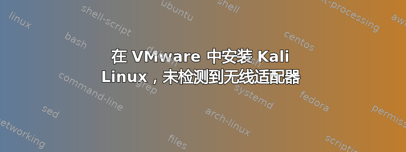 在 VMware 中安装 Kali Linux，未检测到无线适配器