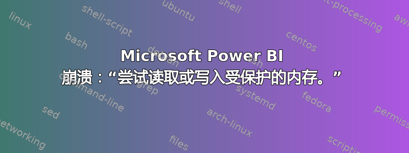 Microsoft Power BI 崩溃：“尝试读取或写入受保护的内存。”