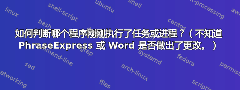 如何判断哪个程序刚刚执行了任务或进程？（不知道 PhraseExpress 或 Word 是否做出了更改。）