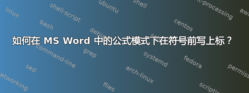 如何在 MS Word 中的公式模式下在符号前写上标？