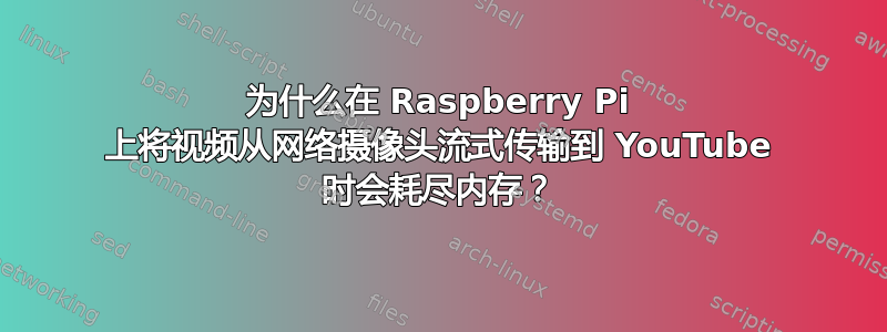 为什么在 Raspberry Pi 上将视频从网络摄像头流式传输到 YouTube 时会耗尽内存？