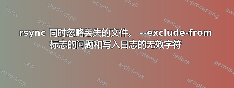 rsync 同时忽略丢失的文件。 --exclude-from 标志的问题和写入日志的无效字符