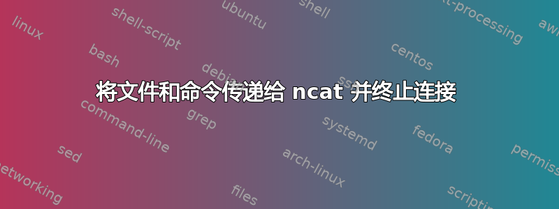 将文件和命令传递给 ncat 并终止连接