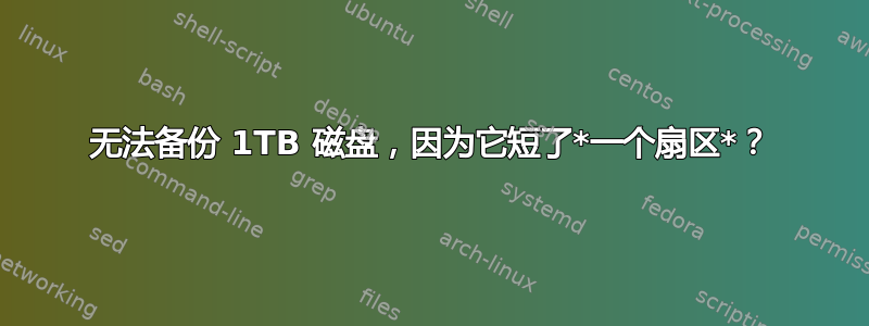 无法备份 1TB 磁盘，因为它短了*一个扇区*？