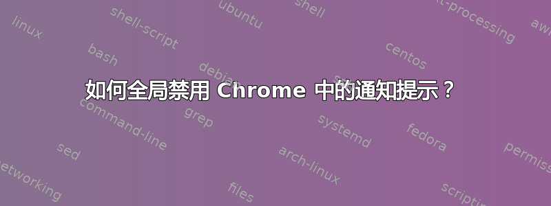 如何全局禁用 Chrome 中的通知提示？