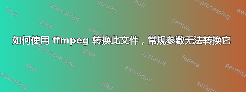 如何使用 ffmpeg 转换此文件，常规参数无法转换它