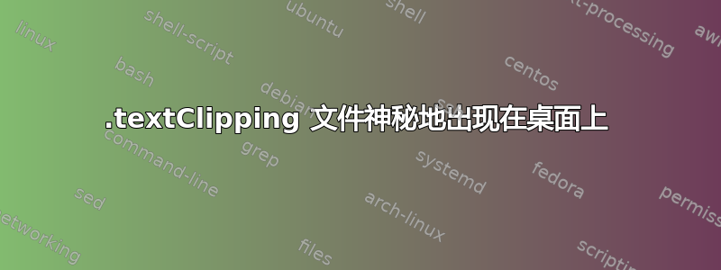 .textClipping 文件神秘地出现在桌面上