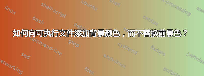 如何向可执行文件添加背景颜色，而不替换前景色？