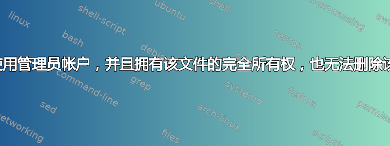 即使我使用管理员帐户，并且拥有该文件的完全所有权，也无法删除该文件？